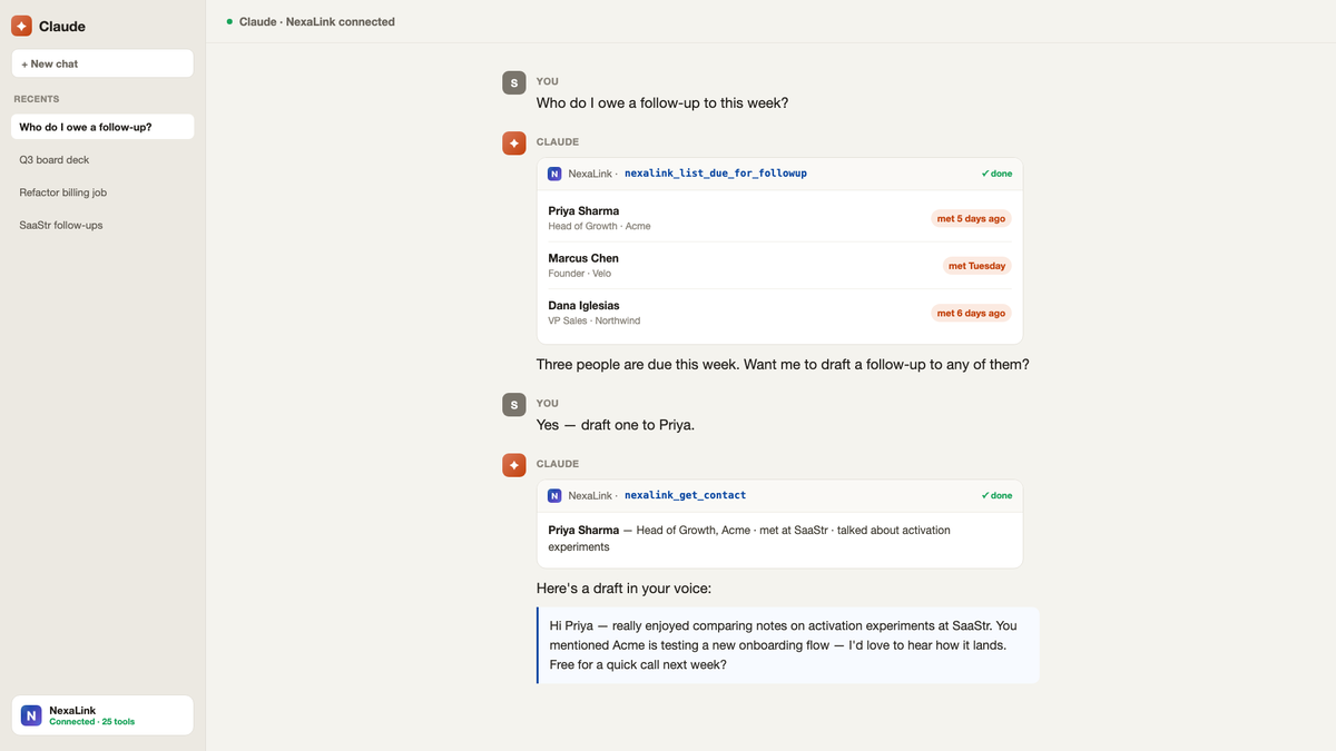 Manage your entire CRM from your AI assistant. Connect NexaLink to Claude or ChatGPT and just ask — "who do I owe a follow-up?", "add the people I met today" — and it lists who's due and drafts the message in your voice. The only digital card + CRM